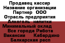 Продавец-кассир › Название организации ­ Партнер, ООО › Отрасль предприятия ­ Алкоголь, напитки › Минимальный оклад ­ 1 - Все города Работа » Вакансии   . Кабардино-Балкарская респ.